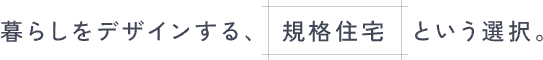 暮らしをデザインする、規格住宅という選択。